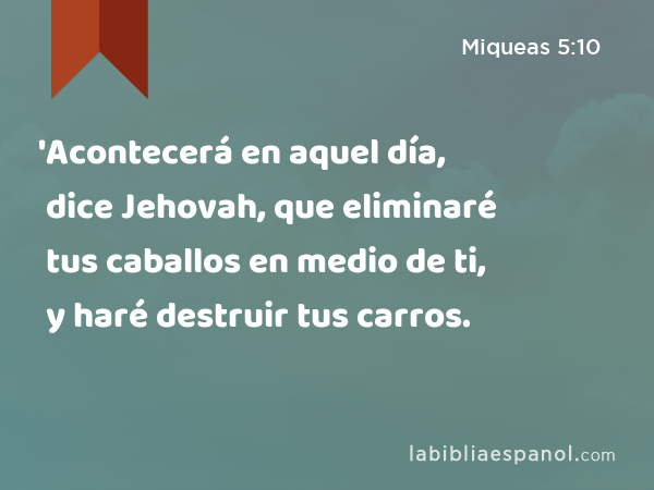 'Acontecerá en aquel día, dice Jehovah, que eliminaré tus caballos en medio de ti, y haré destruir tus carros. - Miqueas 5:10