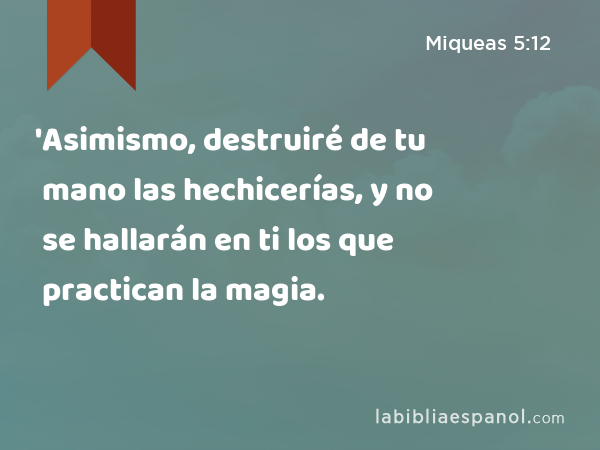 'Asimismo, destruiré de tu mano las hechicerías, y no se hallarán en ti los que practican la magia. - Miqueas 5:12