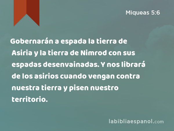 Gobernarán a espada la tierra de Asiria y la tierra de Nimrod con sus espadas desenvainadas. Y nos librará de los asirios cuando vengan contra nuestra tierra y pisen nuestro territorio. - Miqueas 5:6