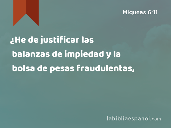 ¿He de justificar las balanzas de impiedad y la bolsa de pesas fraudulentas, - Miqueas 6:11