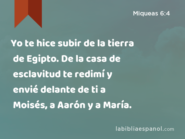 Yo te hice subir de la tierra de Egipto. De la casa de esclavitud te redimí y envié delante de ti a Moisés, a Aarón y a María. - Miqueas 6:4