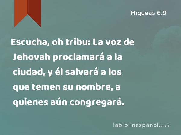 Escucha, oh tribu: La voz de Jehovah proclamará a la ciudad, y él salvará a los que temen su nombre, a quienes aún congregará. - Miqueas 6:9