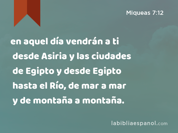 en aquel día vendrán a ti desde Asiria y las ciudades de Egipto y desde Egipto hasta el Río, de mar a mar y de montaña a montaña. - Miqueas 7:12