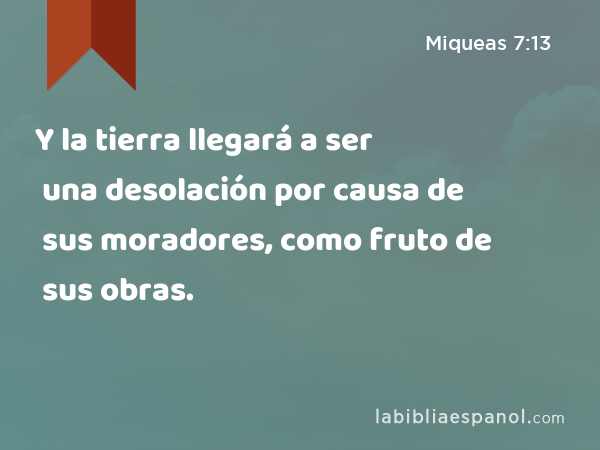 Y la tierra llegará a ser una desolación por causa de sus moradores, como fruto de sus obras. - Miqueas 7:13