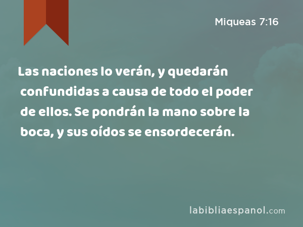 Las naciones lo verán, y quedarán confundidas a causa de todo el poder de ellos. Se pondrán la mano sobre la boca, y sus oídos se ensordecerán. - Miqueas 7:16