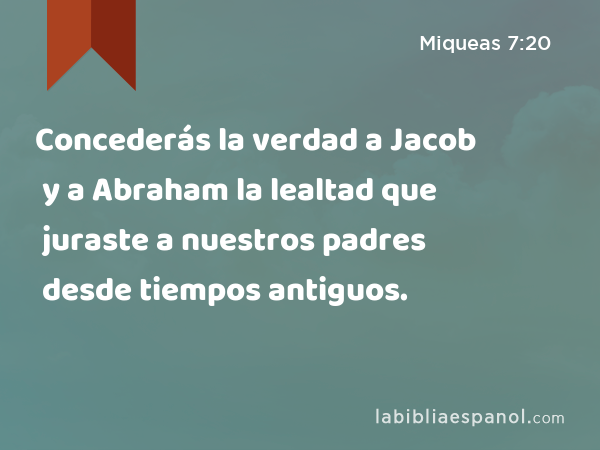 Concederás la verdad a Jacob y a Abraham la lealtad que juraste a nuestros padres desde tiempos antiguos. - Miqueas 7:20