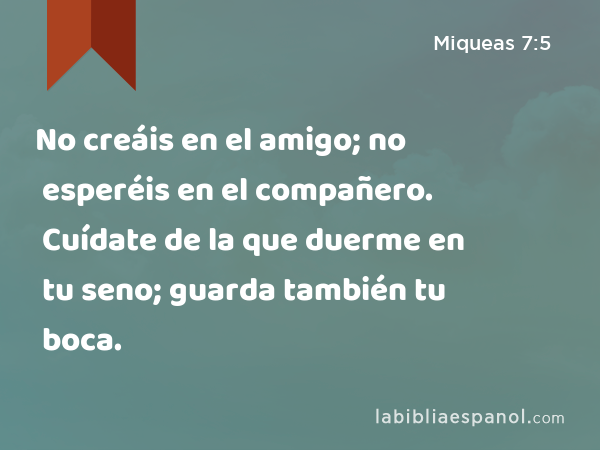 No creáis en el amigo; no esperéis en el compañero. Cuídate de la que duerme en tu seno; guarda también tu boca. - Miqueas 7:5