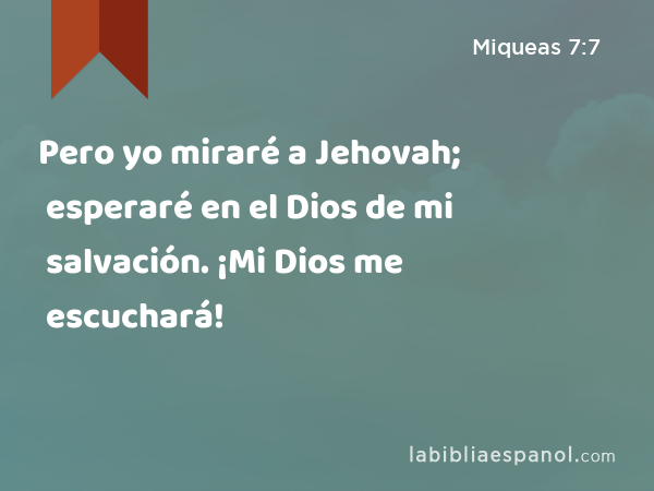 Pero yo miraré a Jehovah; esperaré en el Dios de mi salvación. ¡Mi Dios me escuchará! - Miqueas 7:7