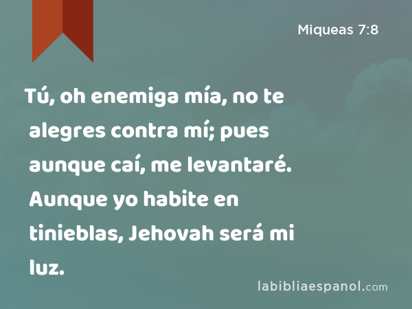 Tú, oh enemiga mía, no te alegres contra mí; pues aunque caí, me levantaré. Aunque yo habite en tinieblas, Jehovah será mi luz. - Miqueas 7:8