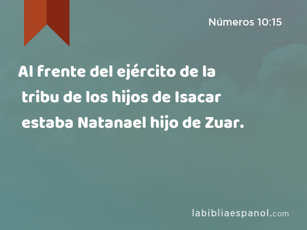 Al frente del ejército de la tribu de los hijos de Isacar estaba Natanael hijo de Zuar. - Números 10:15