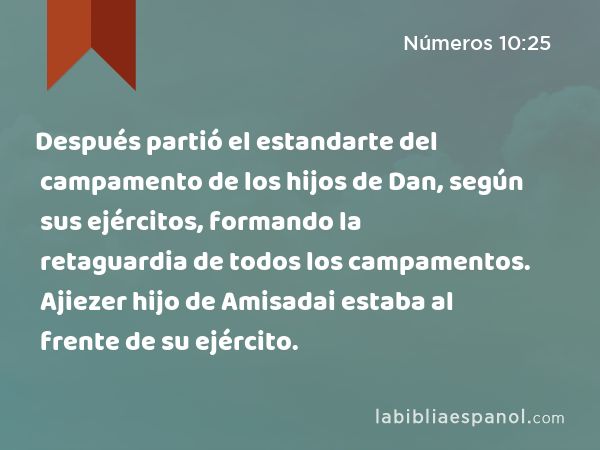 Después partió el estandarte del campamento de los hijos de Dan, según sus ejércitos, formando la retaguardia de todos los campamentos. Ajiezer hijo de Amisadai estaba al frente de su ejército. - Números 10:25