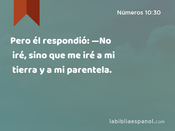 Pero él respondió: —No iré, sino que me iré a mi tierra y a mi parentela. - Números 10:30