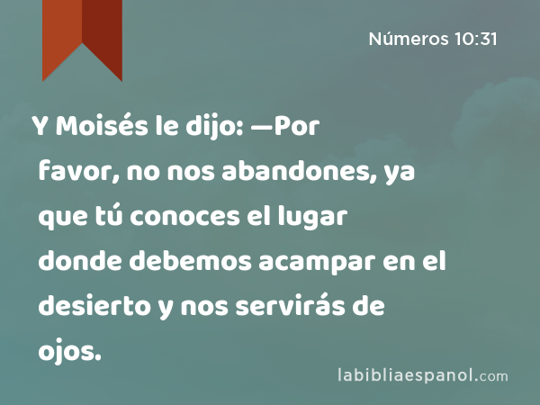 Y Moisés le dijo: —Por favor, no nos abandones, ya que tú conoces el lugar donde debemos acampar en el desierto y nos servirás de ojos. - Números 10:31