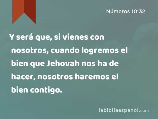 Y será que, si vienes con nosotros, cuando logremos el bien que Jehovah nos ha de hacer, nosotros haremos el bien contigo. - Números 10:32