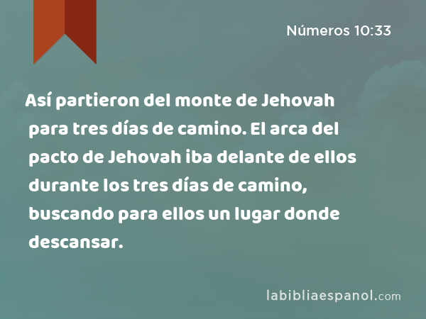 Así partieron del monte de Jehovah para tres días de camino. El arca del pacto de Jehovah iba delante de ellos durante los tres días de camino, buscando para ellos un lugar donde descansar. - Números 10:33