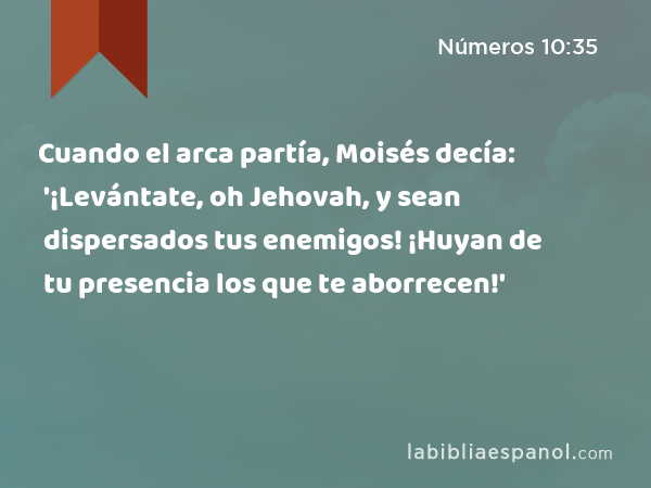 Cuando el arca partía, Moisés decía: '¡Levántate, oh Jehovah, y sean dispersados tus enemigos! ¡Huyan de tu presencia los que te aborrecen!' - Números 10:35