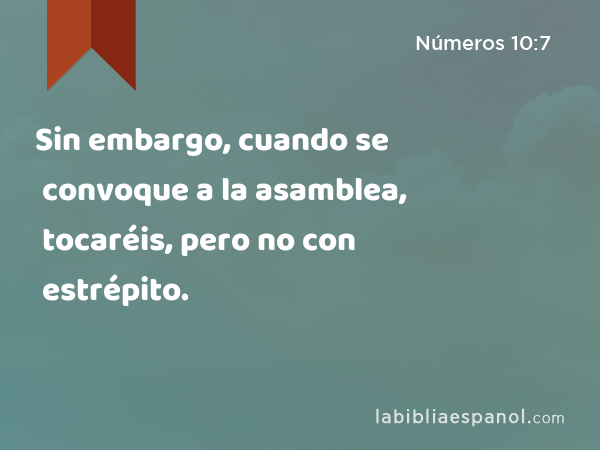 Sin embargo, cuando se convoque a la asamblea, tocaréis, pero no con estrépito. - Números 10:7