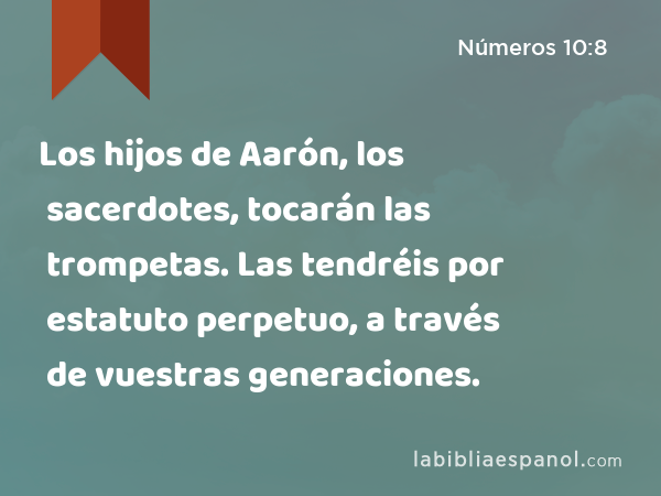 Los hijos de Aarón, los sacerdotes, tocarán las trompetas. Las tendréis por estatuto perpetuo, a través de vuestras generaciones. - Números 10:8