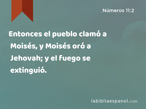 Entonces el pueblo clamó a Moisés, y Moisés oró a Jehovah; y el fuego se extinguió. - Números 11:2