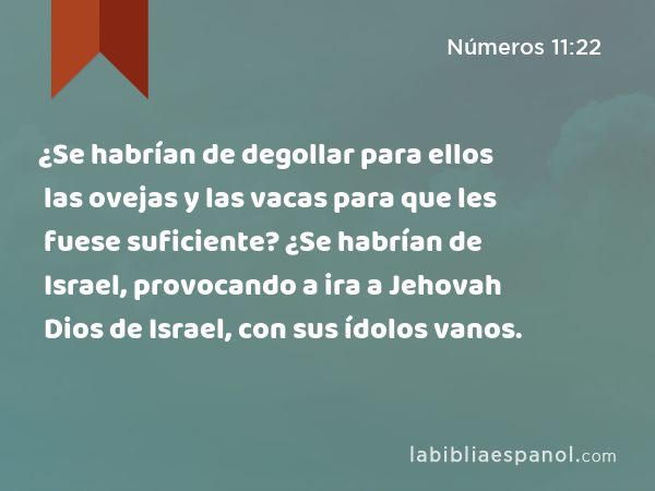 ¿Se habrían de degollar para ellos las ovejas y las vacas para que les fuese suficiente? ¿Se habrían de Israel, provocando a ira a Jehovah Dios de Israel, con sus ídolos vanos. - Números 11:22