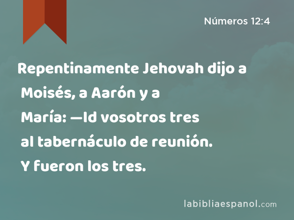 Repentinamente Jehovah dijo a Moisés, a Aarón y a María: —Id vosotros tres al tabernáculo de reunión. Y fueron los tres. - Números 12:4