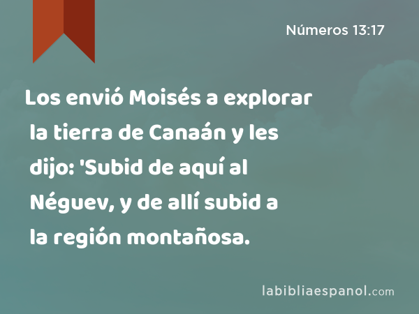 Los envió Moisés a explorar la tierra de Canaán y les dijo: 'Subid de aquí al Néguev, y de allí subid a la región montañosa. - Números 13:17