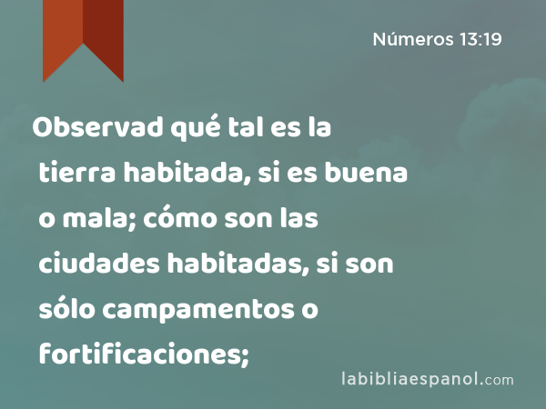 Observad qué tal es la tierra habitada, si es buena o mala; cómo son las ciudades habitadas, si son sólo campamentos o fortificaciones; - Números 13:19