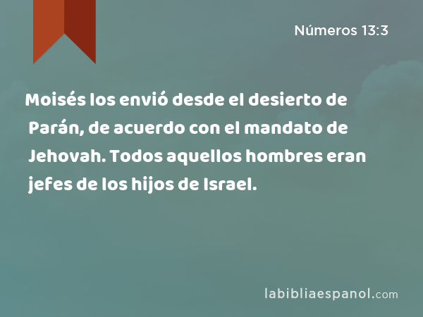 Moisés los envió desde el desierto de Parán, de acuerdo con el mandato de Jehovah. Todos aquellos hombres eran jefes de los hijos de Israel. - Números 13:3