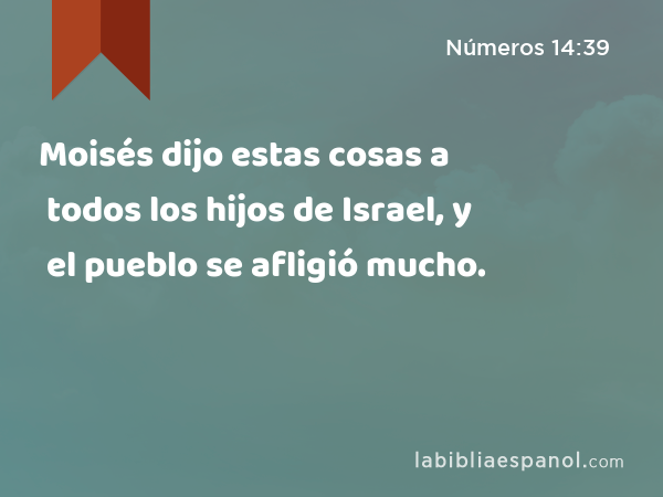 Moisés dijo estas cosas a todos los hijos de Israel, y el pueblo se afligió mucho. - Números 14:39