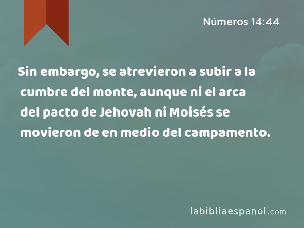 Sin embargo, se atrevieron a subir a la cumbre del monte, aunque ni el arca del pacto de Jehovah ni Moisés se movieron de en medio del campamento. - Números 14:44