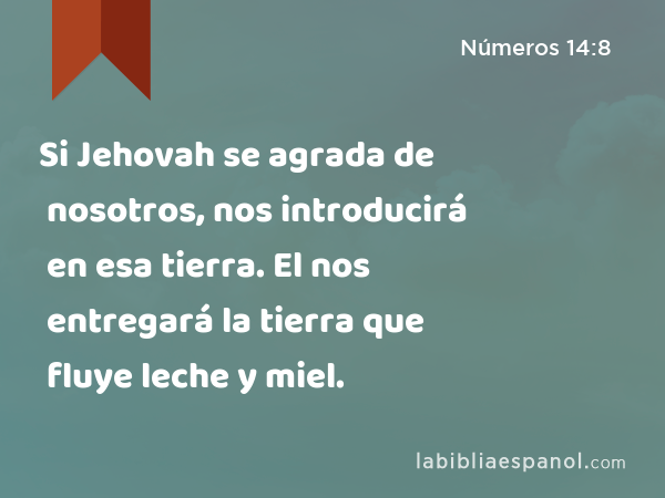 Si Jehovah se agrada de nosotros, nos introducirá en esa tierra. El nos entregará la tierra que fluye leche y miel. - Números 14:8