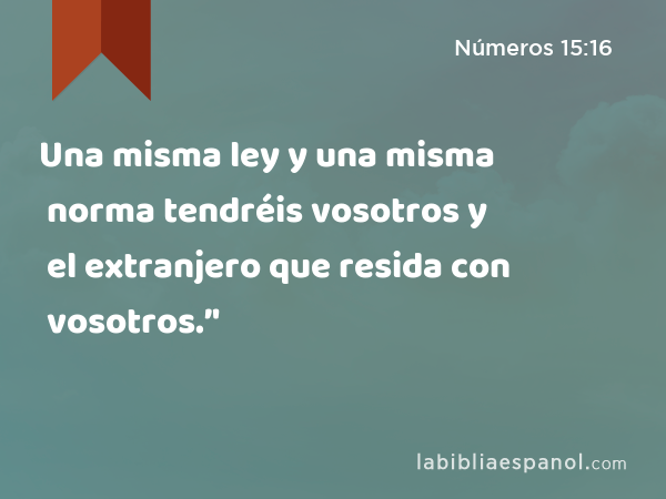 Una misma ley y una misma norma tendréis vosotros y el extranjero que resida con vosotros.’' - Números 15:16