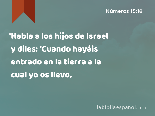 'Habla a los hijos de Israel y diles: ‘Cuando hayáis entrado en la tierra a la cual yo os llevo, - Números 15:18