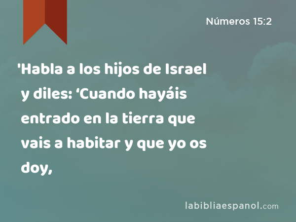 'Habla a los hijos de Israel y diles: ‘Cuando hayáis entrado en la tierra que vais a habitar y que yo os doy, - Números 15:2