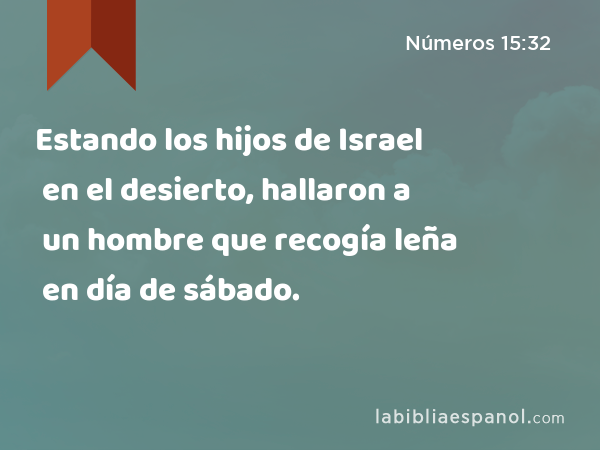 Estando los hijos de Israel en el desierto, hallaron a un hombre que recogía leña en día de sábado. - Números 15:32