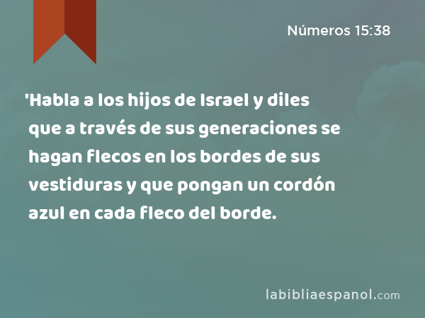 'Habla a los hijos de Israel y diles que a través de sus generaciones se hagan flecos en los bordes de sus vestiduras y que pongan un cordón azul en cada fleco del borde. - Números 15:38