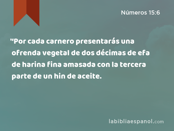 '‘Por cada carnero presentarás una ofrenda vegetal de dos décimas de efa de harina fina amasada con la tercera parte de un hin de aceite. - Números 15:6