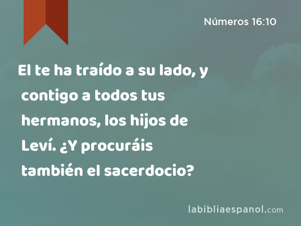 El te ha traído a su lado, y contigo a todos tus hermanos, los hijos de Leví. ¿Y procuráis también el sacerdocio? - Números 16:10