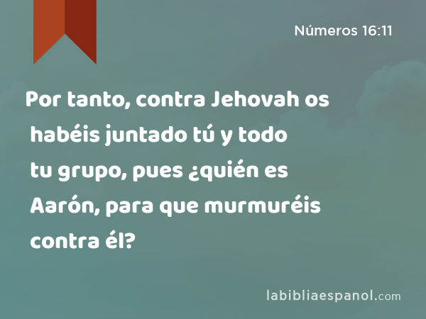 Por tanto, contra Jehovah os habéis juntado tú y todo tu grupo, pues ¿quién es Aarón, para que murmuréis contra él? - Números 16:11