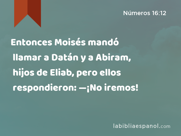 Entonces Moisés mandó llamar a Datán y a Abiram, hijos de Eliab, pero ellos respondieron: —¡No iremos! - Números 16:12