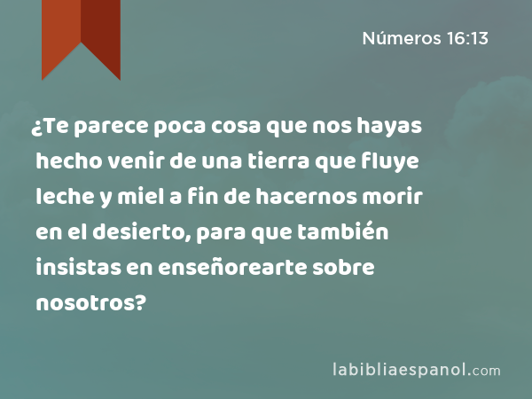 ¿Te parece poca cosa que nos hayas hecho venir de una tierra que fluye leche y miel a fin de hacernos morir en el desierto, para que también insistas en enseñorearte sobre nosotros? - Números 16:13