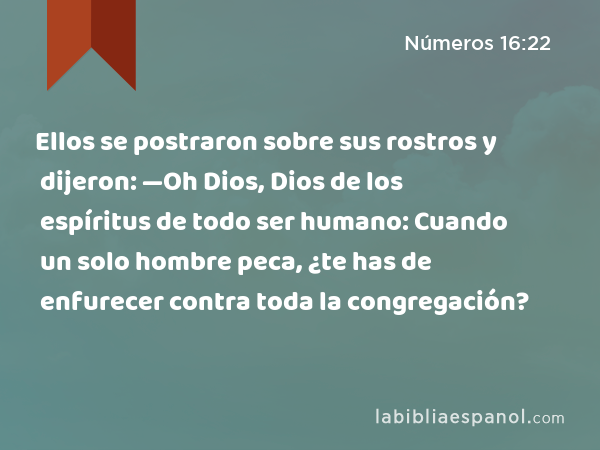 Ellos se postraron sobre sus rostros y dijeron: —Oh Dios, Dios de los espíritus de todo ser humano: Cuando un solo hombre peca, ¿te has de enfurecer contra toda la congregación? - Números 16:22