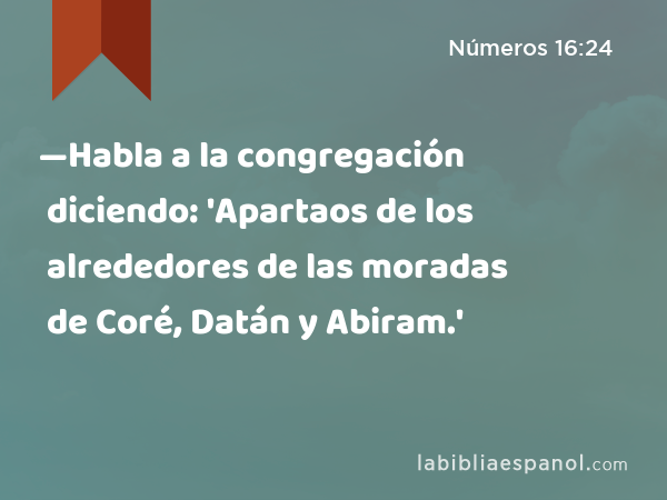 —Habla a la congregación diciendo: 'Apartaos de los alrededores de las moradas de Coré, Datán y Abiram.' - Números 16:24