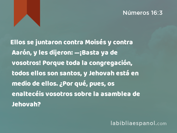 Ellos se juntaron contra Moisés y contra Aarón, y les dijeron: —¡Basta ya de vosotros! Porque toda la congregación, todos ellos son santos, y Jehovah está en medio de ellos. ¿Por qué, pues, os enaltecéis vosotros sobre la asamblea de Jehovah? - Números 16:3