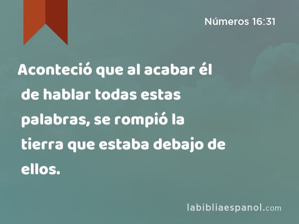 Aconteció que al acabar él de hablar todas estas palabras, se rompió la tierra que estaba debajo de ellos. - Números 16:31