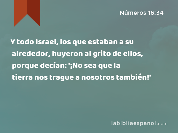 Y todo Israel, los que estaban a su alrededor, huyeron al grito de ellos, porque decían: '¡No sea que la tierra nos trague a nosotros también!' - Números 16:34