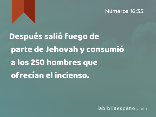 Después salió fuego de parte de Jehovah y consumió a los 250 hombres que ofrecían el incienso. - Números 16:35