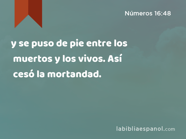 y se puso de pie entre los muertos y los vivos. Así cesó la mortandad. - Números 16:48