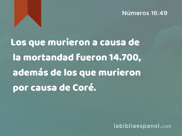 Los que murieron a causa de la mortandad fueron 14.700, además de los que murieron por causa de Coré. - Números 16:49