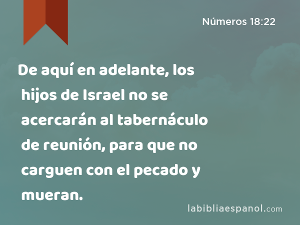 De aquí en adelante, los hijos de Israel no se acercarán al tabernáculo de reunión, para que no carguen con el pecado y mueran. - Números 18:22